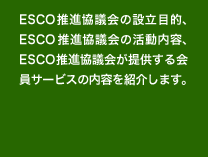ESCO事業とは、省エネルギーに関する包括的なサービスを提供し、お客様の利益と地球環境の保全に貢献するビジネスで、省エネの一部を報酬として受取ります。