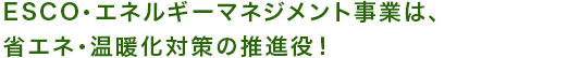 ESCO・エネルギーマネジメント事業は、省エネ・温暖化対策の推進役！